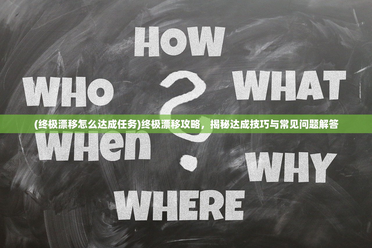 (终极漂移怎么达成任务)终极漂移攻略，揭秘达成技巧与常见问题解答