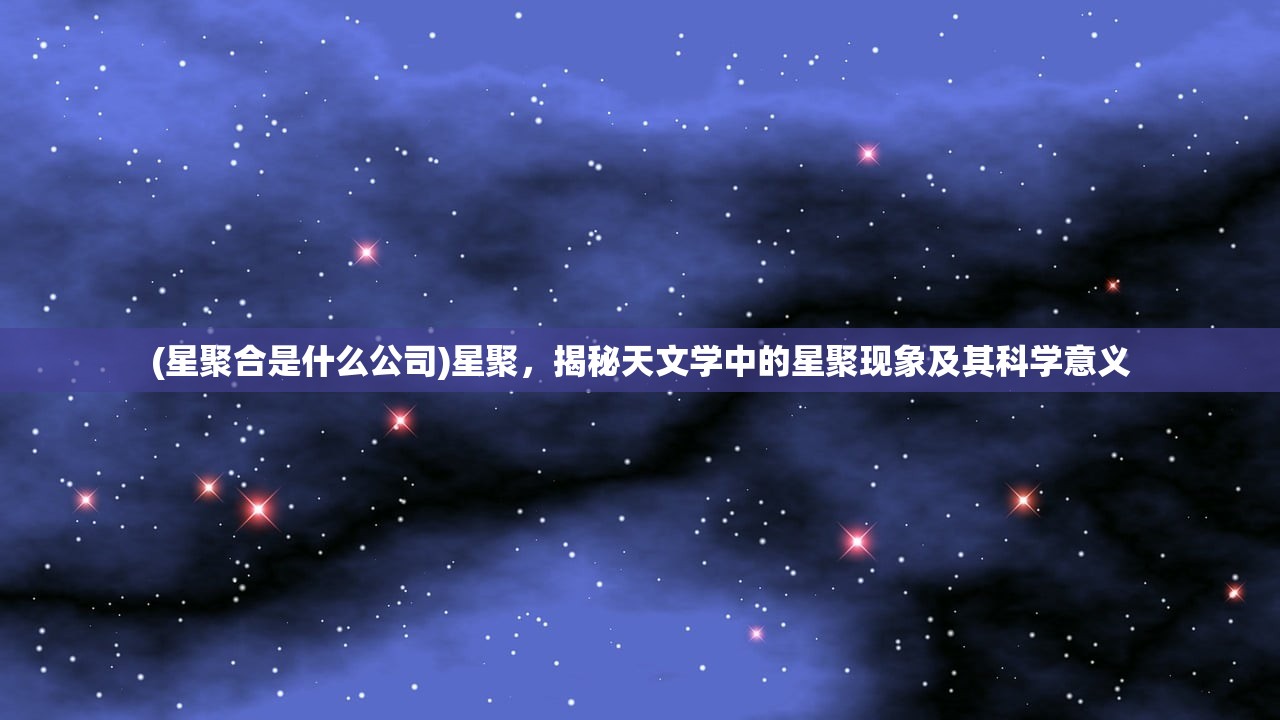 (星聚合是什么公司)星聚，揭秘天文学中的星聚现象及其科学意义