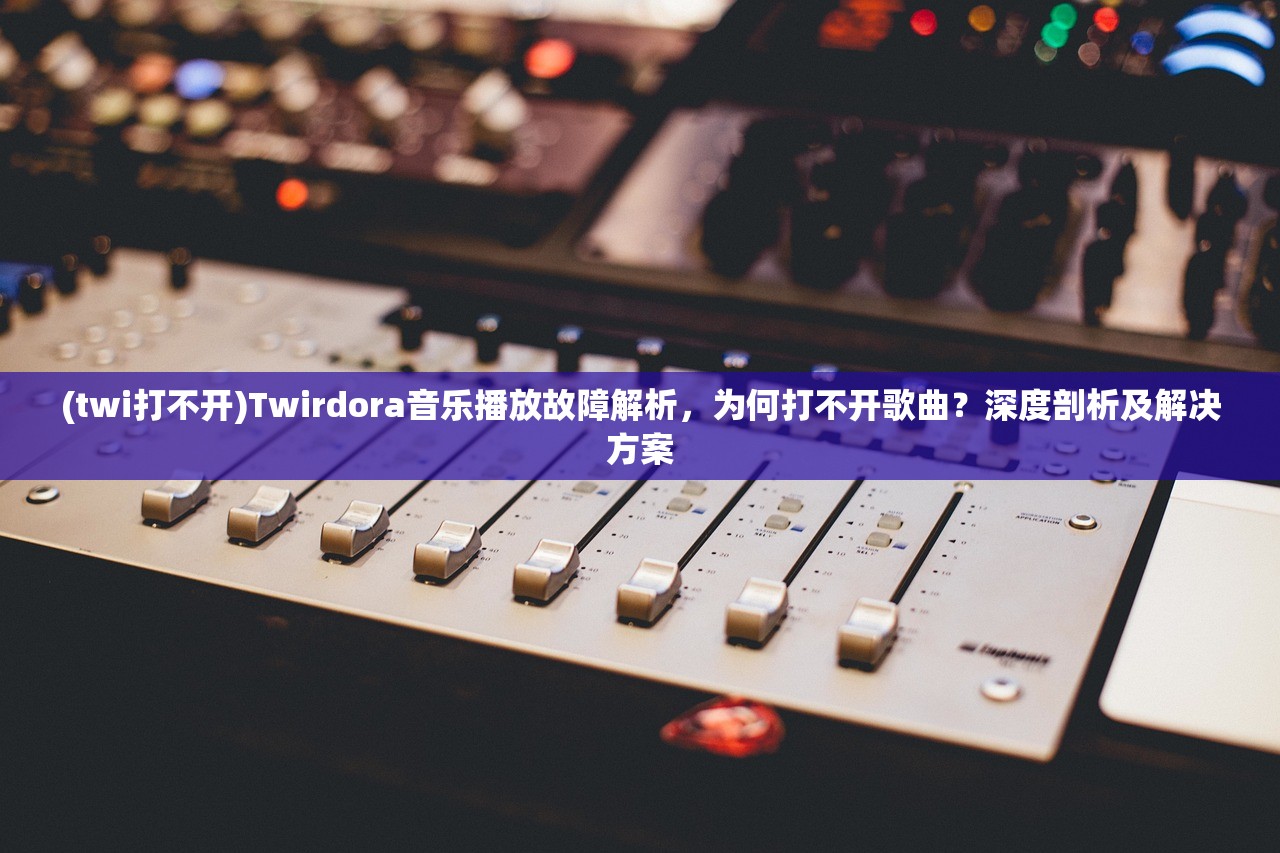 (twi打不开)Twirdora音乐播放故障解析，为何打不开歌曲？深度剖析及解决方案