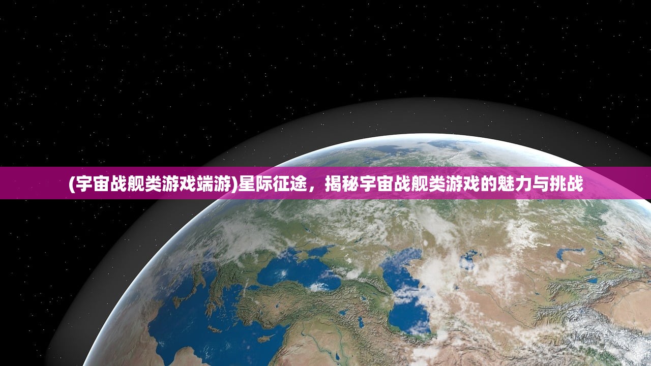 (宇宙战舰类游戏端游)星际征途，揭秘宇宙战舰类游戏的魅力与挑战