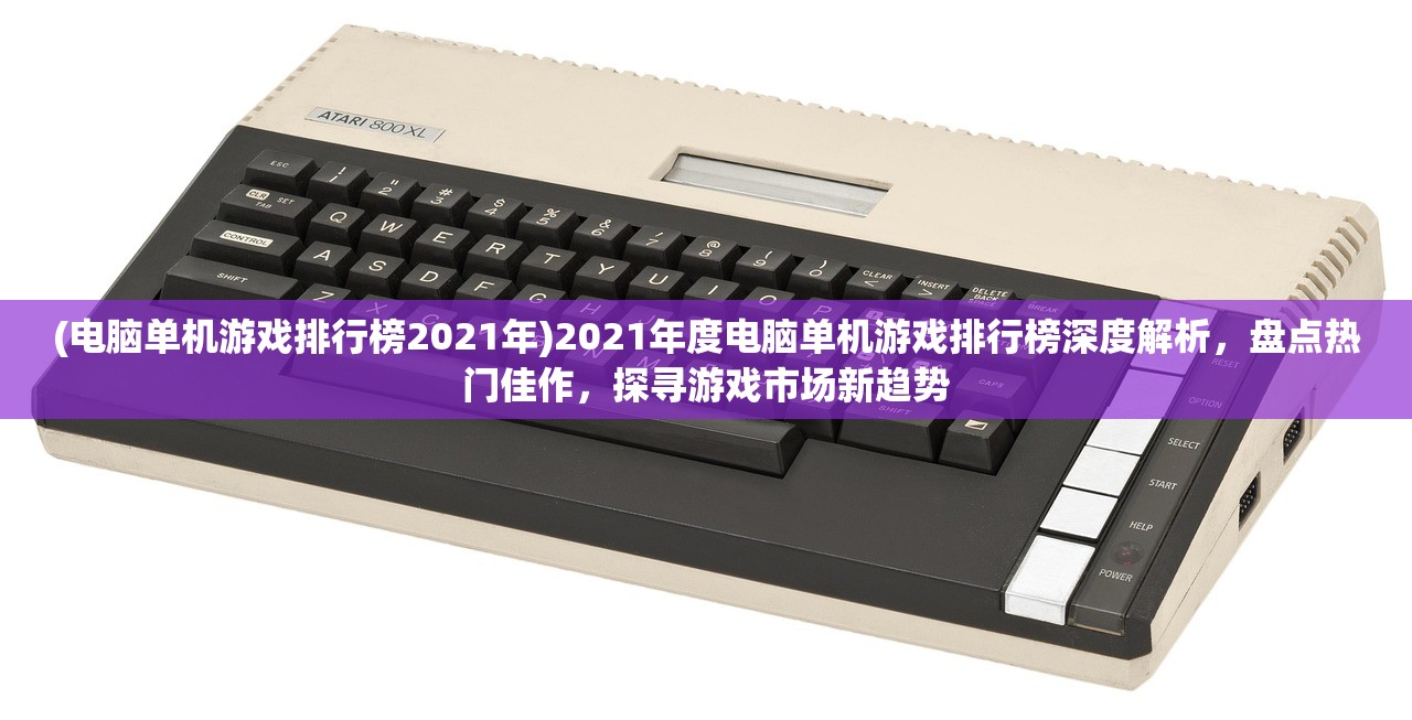 (电脑单机游戏排行榜2021年)2021年度电脑单机游戏排行榜深度解析，盘点热门佳作，探寻游戏市场新趋势