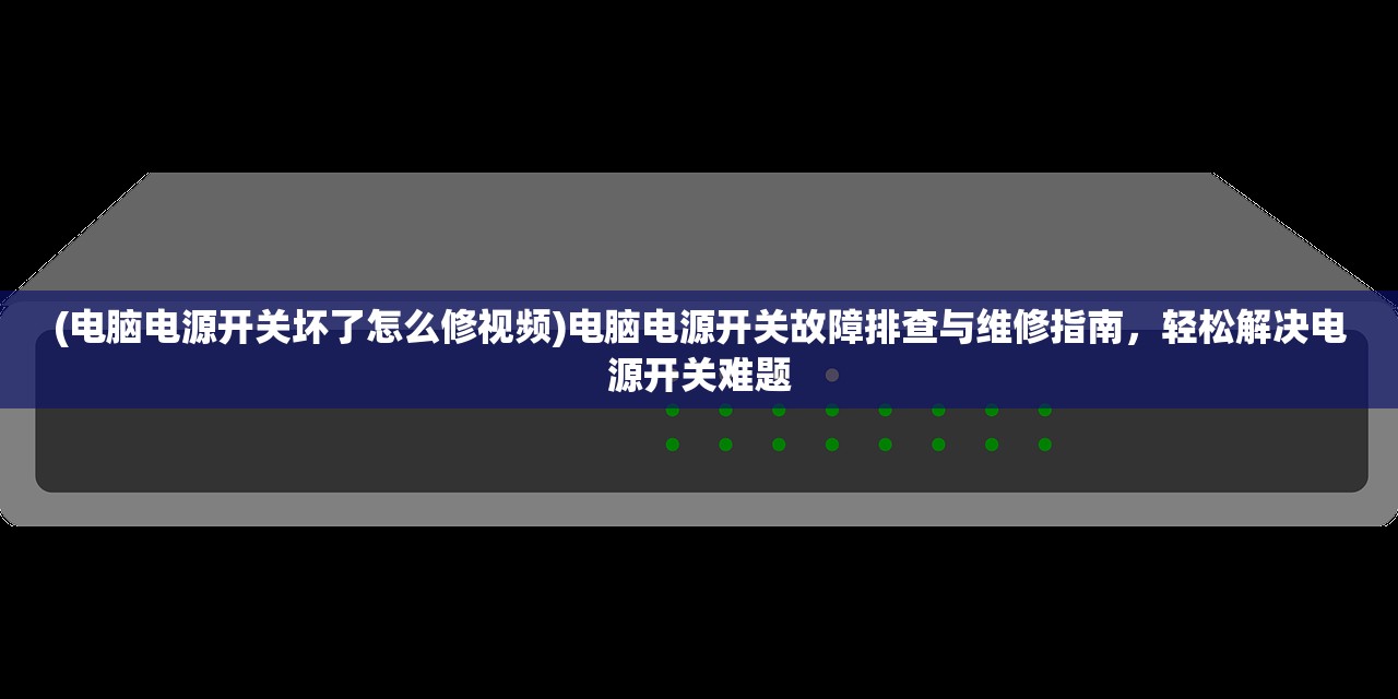 (电脑电源开关坏了怎么修视频)电脑电源开关故障排查与维修指南，轻松解决电源开关难题