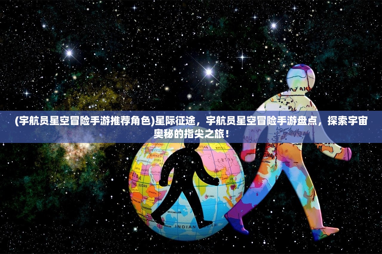 (宇航员星空冒险手游推荐角色)星际征途，宇航员星空冒险手游盘点，探索宇宙奥秘的指尖之旅！