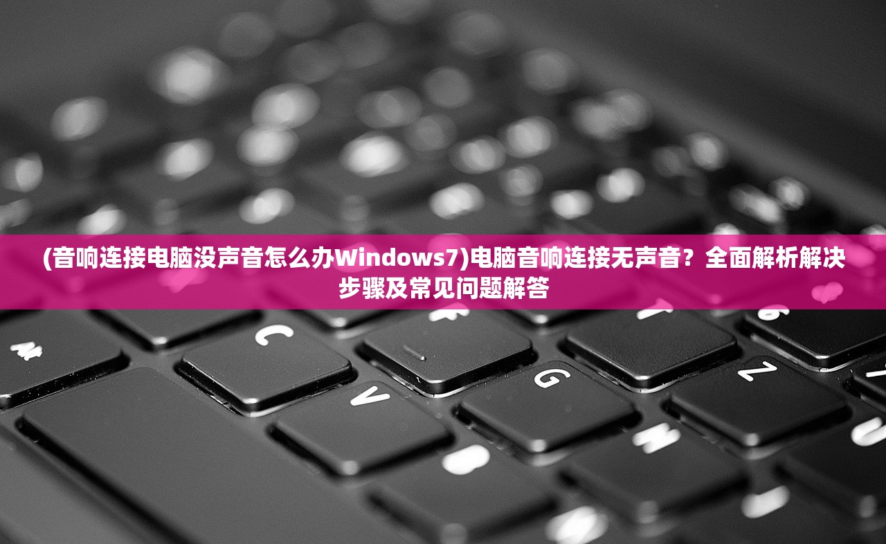 (音响连接电脑没声音怎么办Windows7)电脑音响连接无声音？全面解析解决步骤及常见问题解答