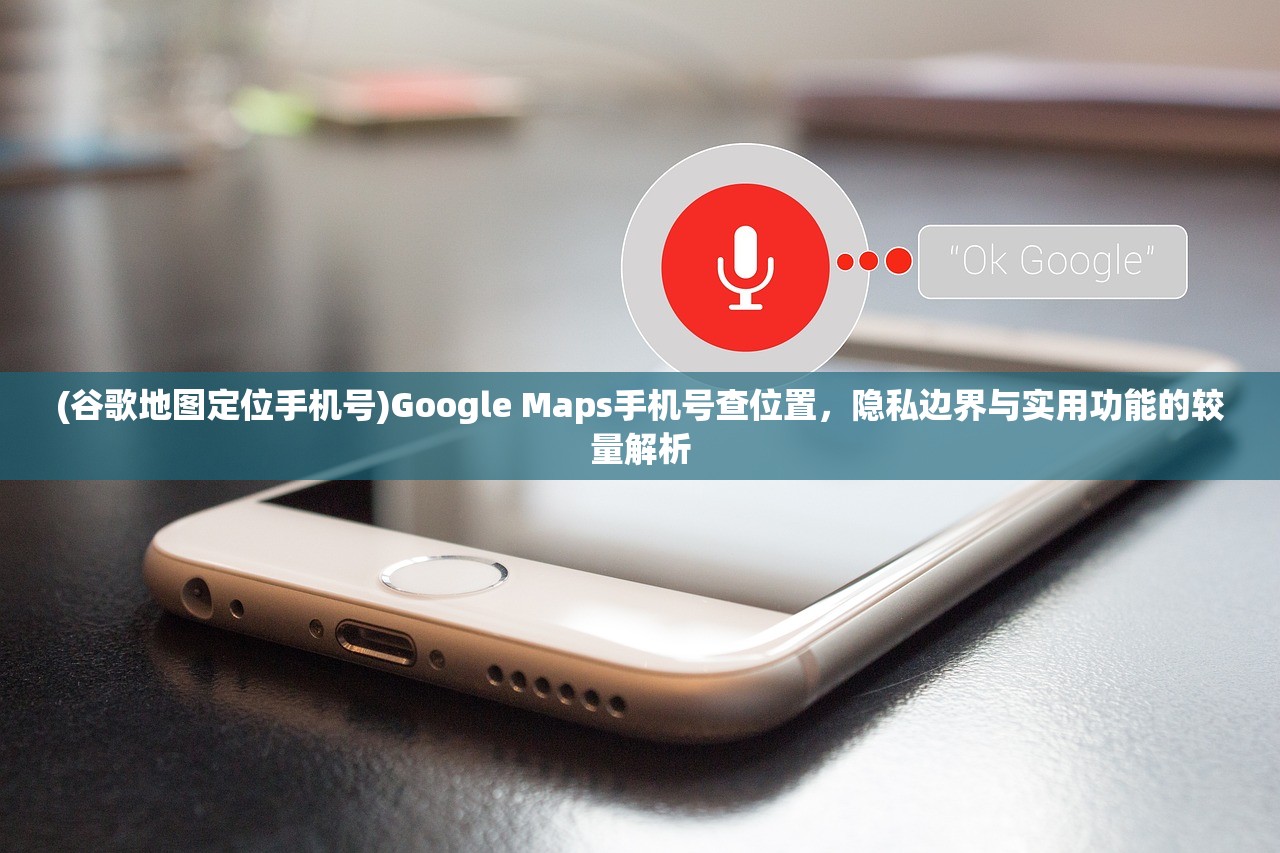 (谷歌地图定位手机号)Google Maps手机号查位置，隐私边界与实用功能的较量解析