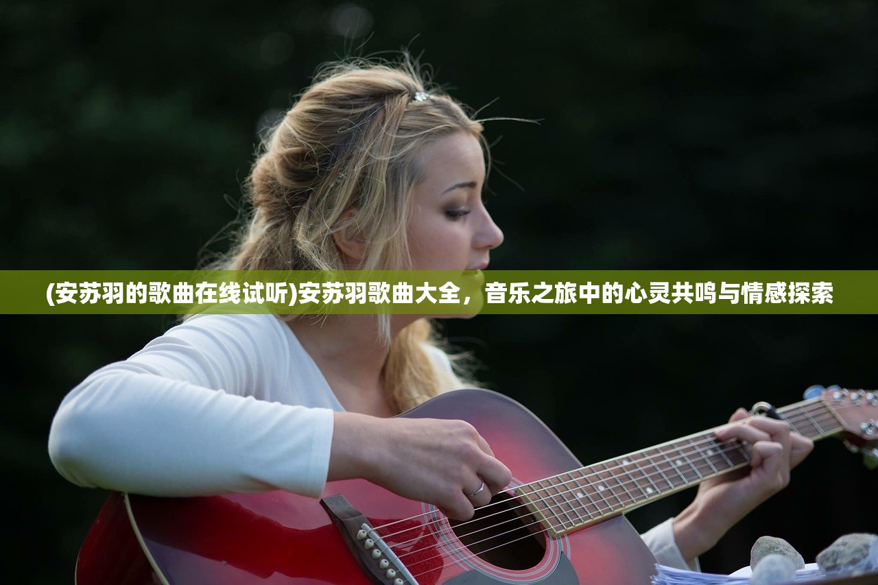 (安苏羽的歌曲在线试听)安苏羽歌曲大全，音乐之旅中的心灵共鸣与情感探索