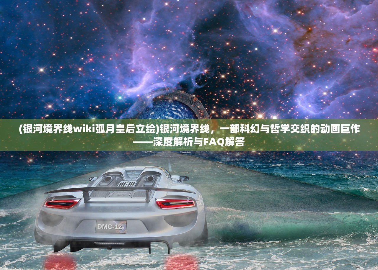 (银河境界线wiki弧月皇后立绘)银河境界线，一部科幻与哲学交织的动画巨作——深度解析与FAQ解答