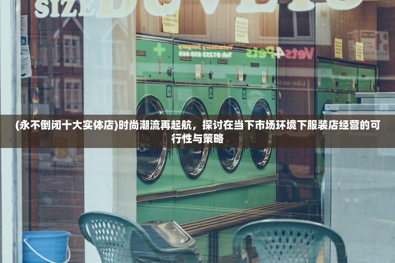 (永不倒闭十大实体店)时尚潮流再起航，探讨在当下市场环境下服装店经营的可行性与策略