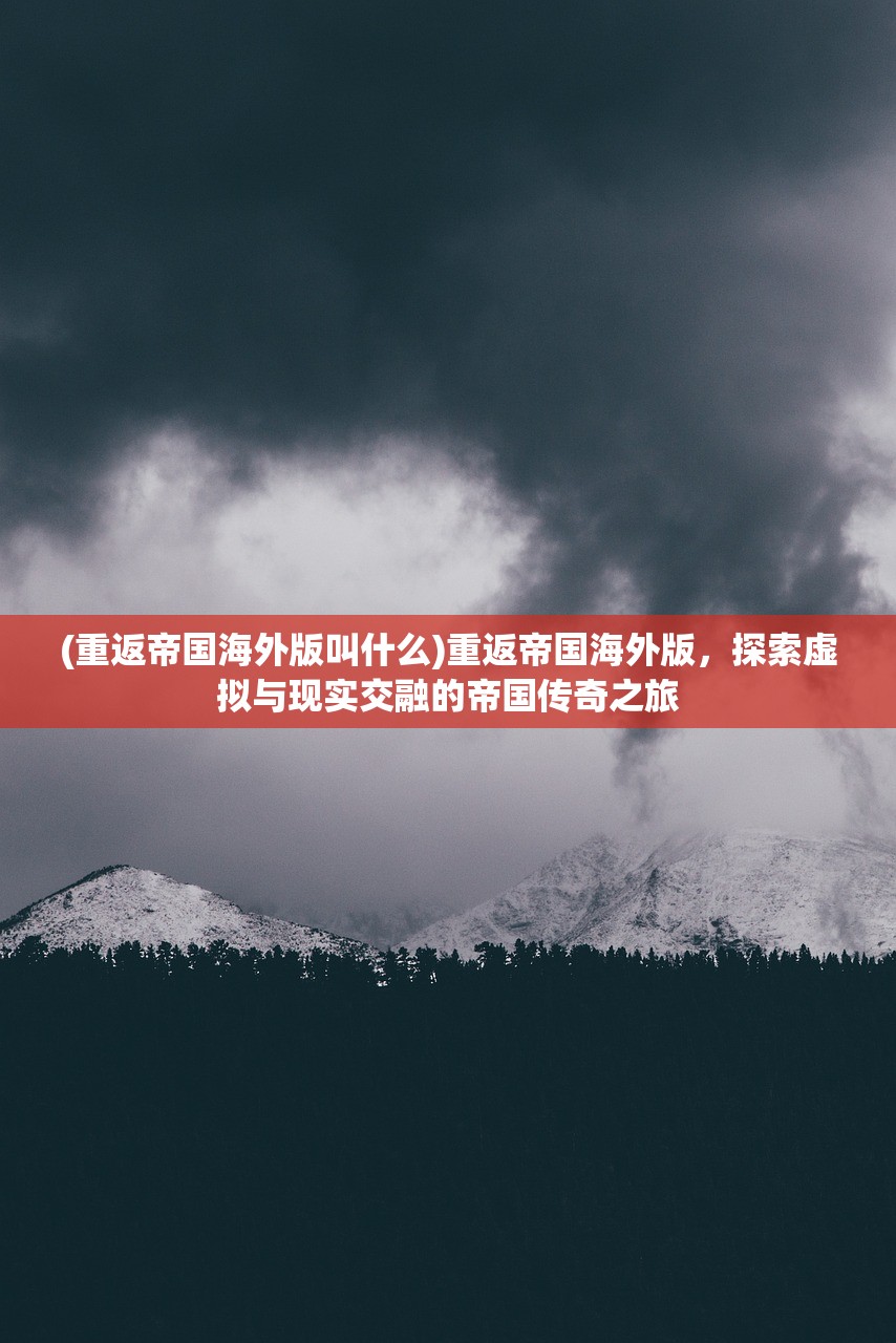 (重返帝国海外版叫什么)重返帝国海外版，探索虚拟与现实交融的帝国传奇之旅