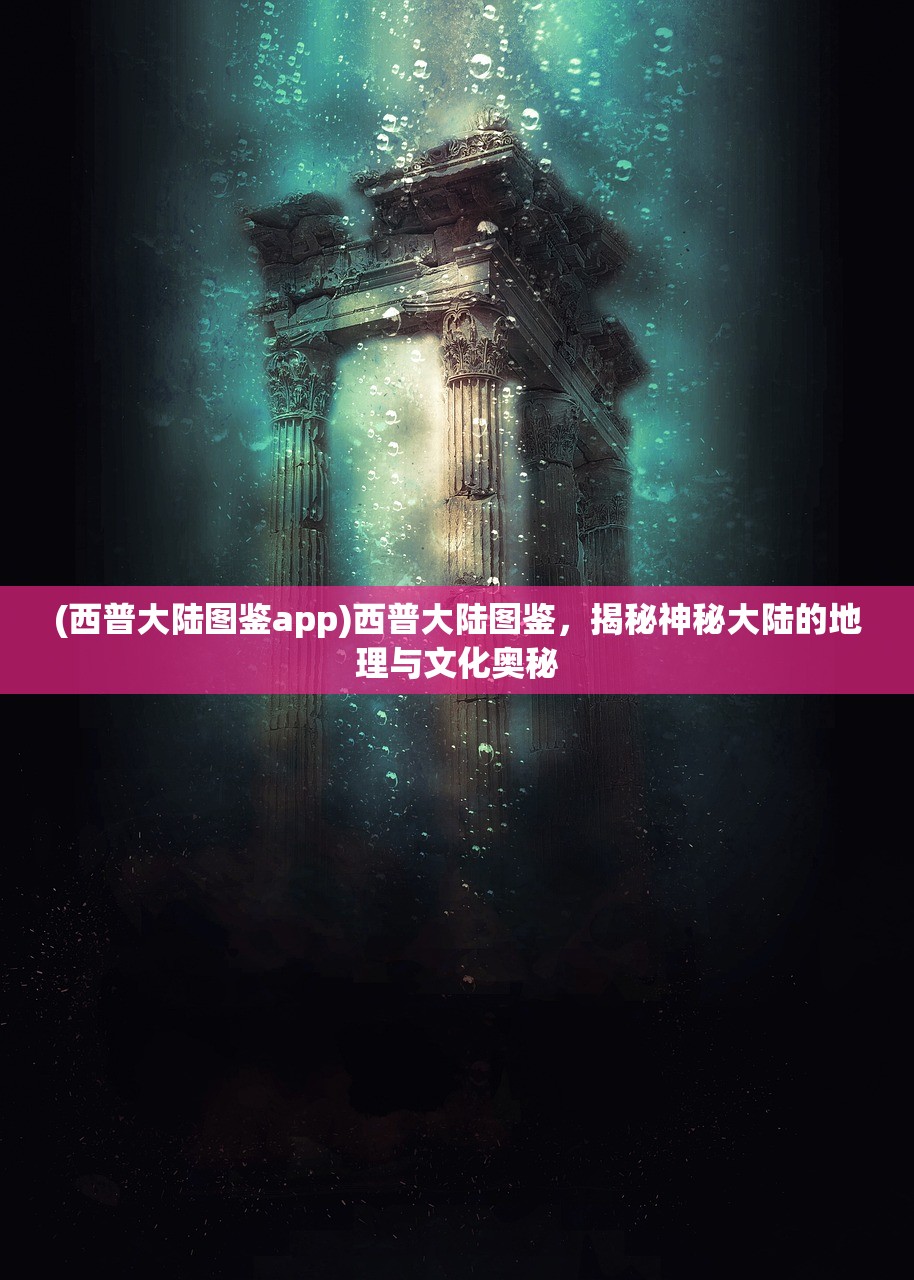 (西普大陆图鉴app)西普大陆图鉴，揭秘神秘大陆的地理与文化奥秘