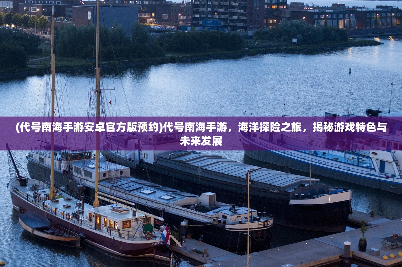 (代号南海手游安卓官方版预约)代号南海手游，海洋探险之旅，揭秘游戏特色与未来发展