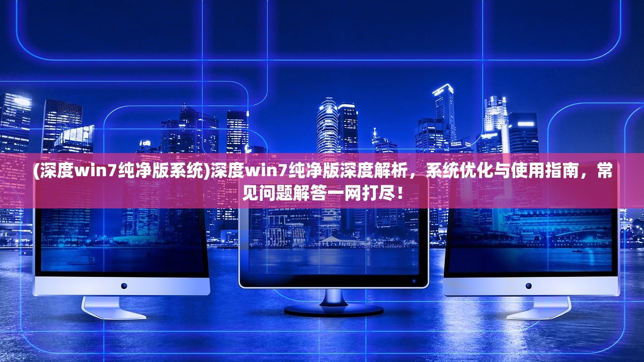 (深度win7纯净版系统)深度win7纯净版深度解析，系统优化与使用指南，常见问题解答一网打尽！