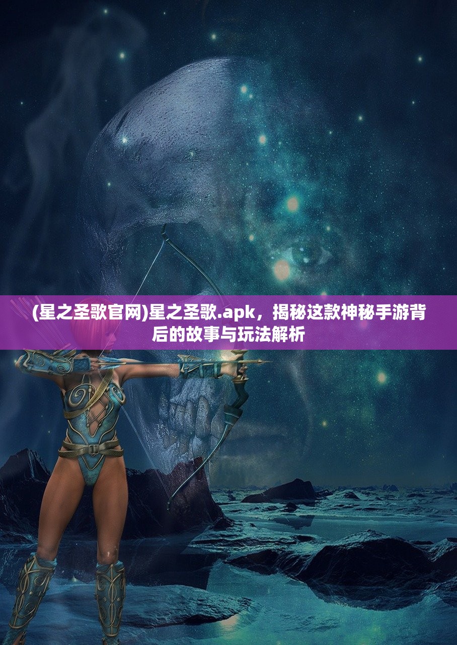 (星之圣歌官网)星之圣歌.apk，揭秘这款神秘手游背后的故事与玩法解析