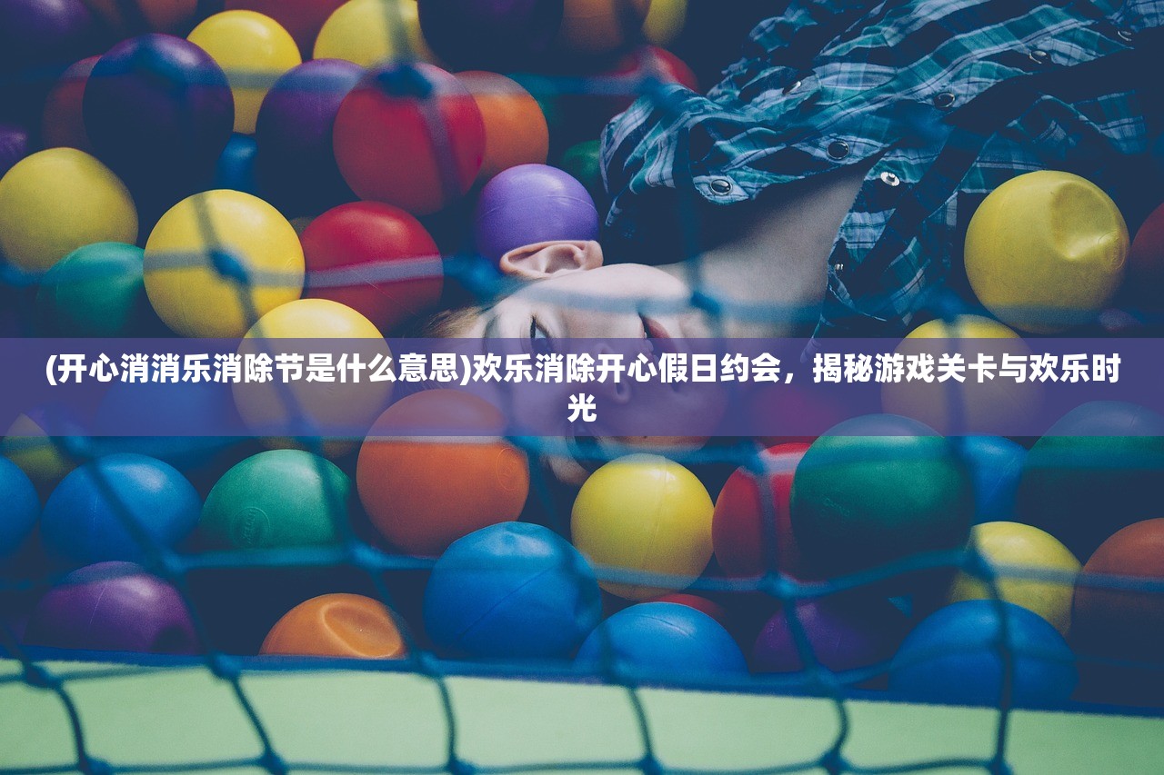 (开心消消乐消除节是什么意思)欢乐消除开心假日约会，揭秘游戏关卡与欢乐时光