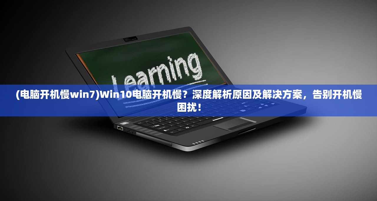 (电脑开机慢win7)Win10电脑开机慢？深度解析原因及解决方案，告别开机慢困扰！