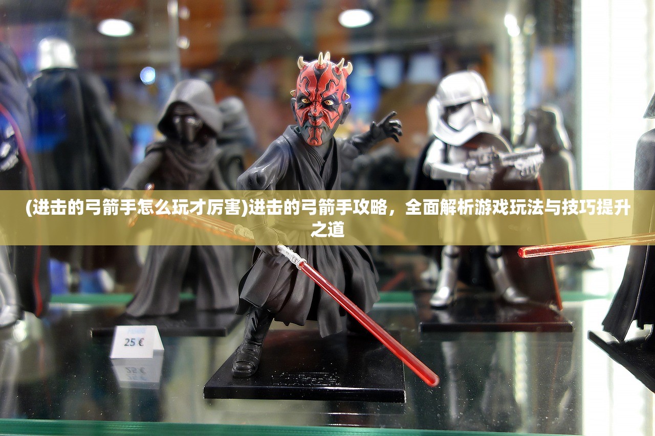 (进击的弓箭手怎么玩才厉害)进击的弓箭手攻略，全面解析游戏玩法与技巧提升之道