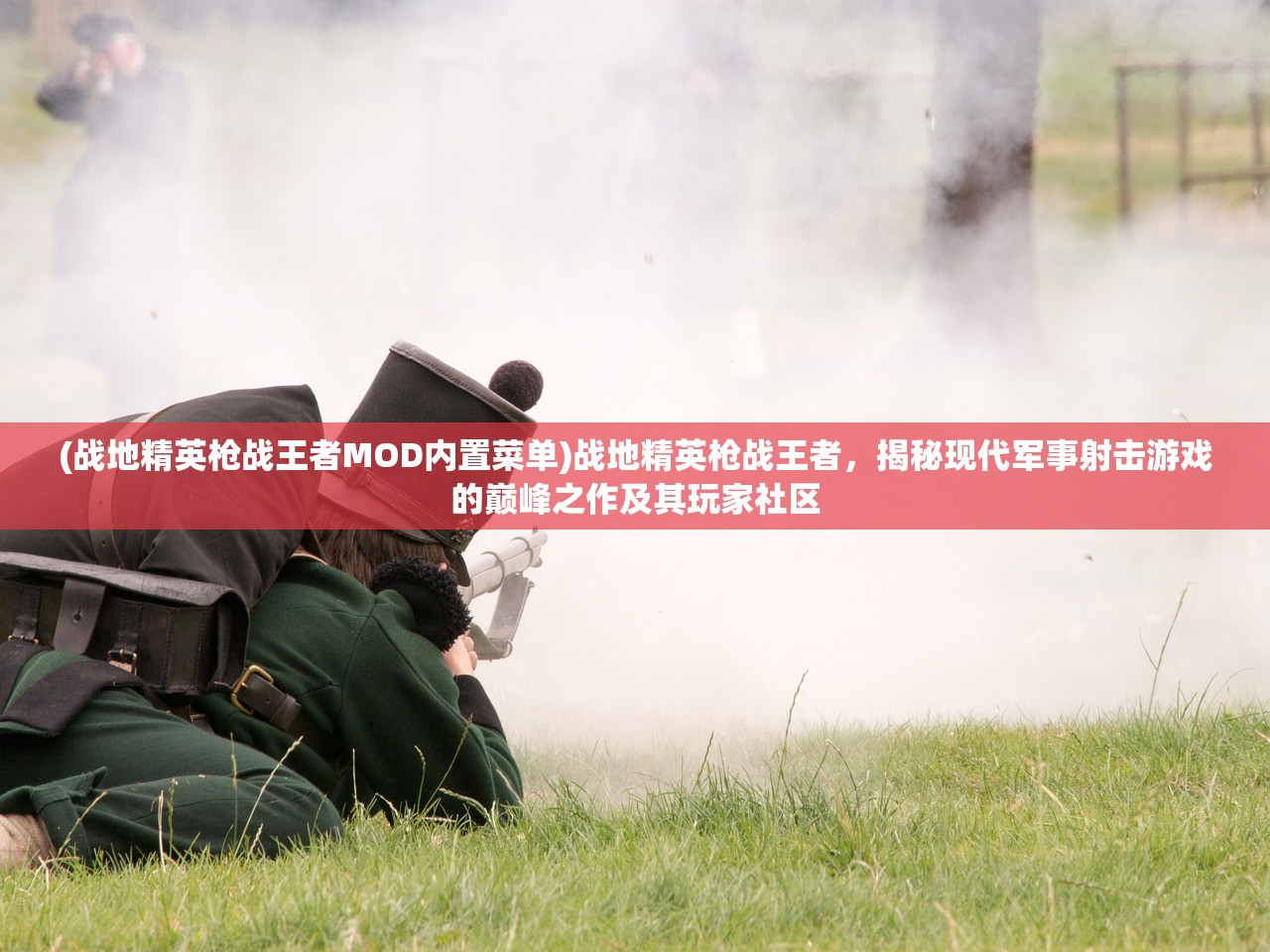 (战地精英枪战王者MOD内置菜单)战地精英枪战王者，揭秘现代军事射击游戏的巅峰之作及其玩家社区