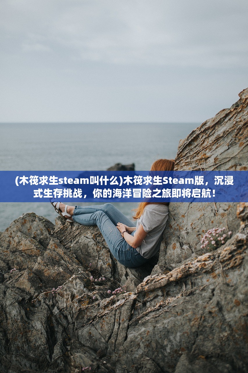 (木筏求生steam叫什么)木筏求生Steam版，沉浸式生存挑战，你的海洋冒险之旅即将启航！