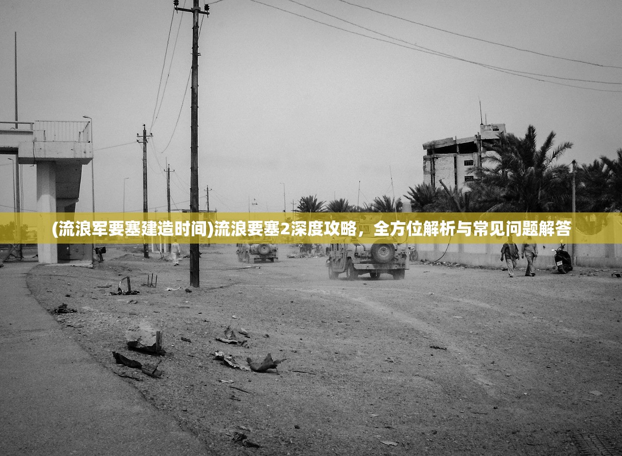 (流浪军要塞建造时间)流浪要塞2深度攻略，全方位解析与常见问题解答