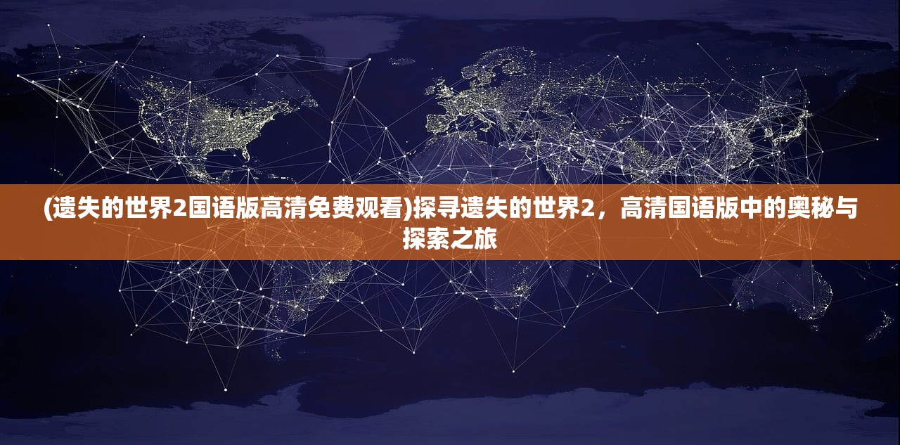 (遗失的世界2国语版高清免费观看)探寻遗失的世界2，高清国语版中的奥秘与探索之旅