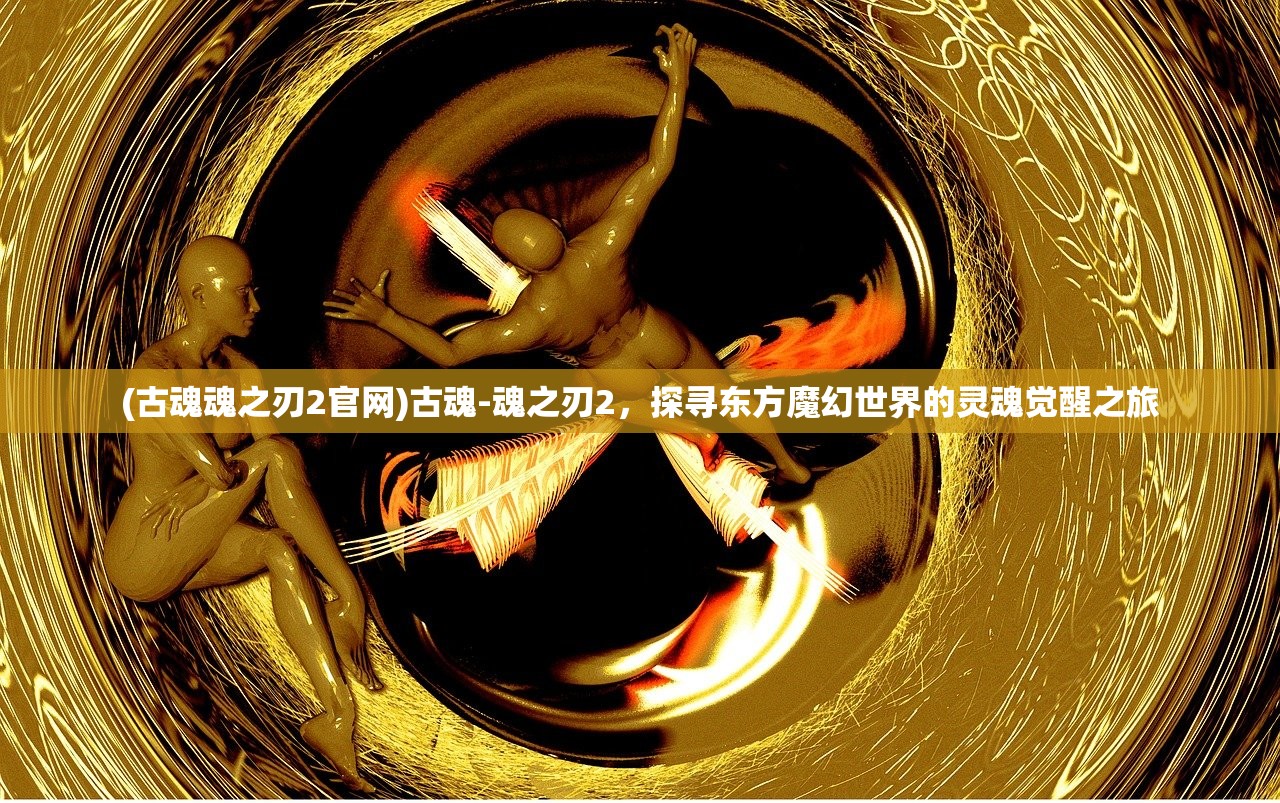 (古魂魂之刃2官网)古魂-魂之刃2，探寻东方魔幻世界的灵魂觉醒之旅
