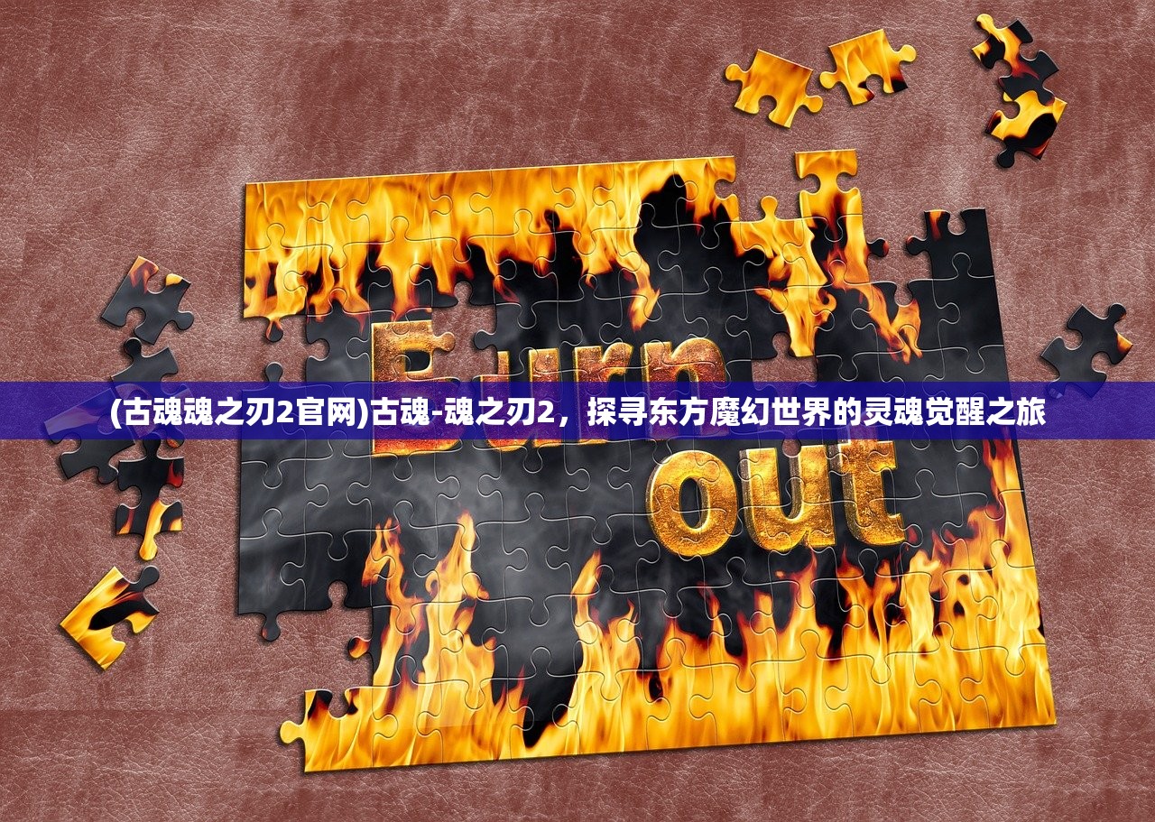 (古魂魂之刃2官网)古魂-魂之刃2，探寻东方魔幻世界的灵魂觉醒之旅