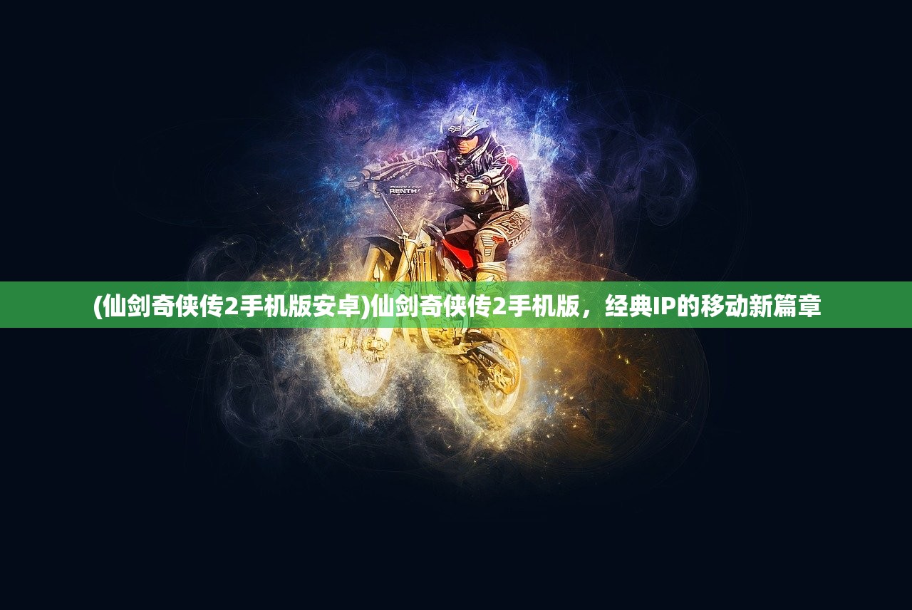 (仙剑奇侠传2手机版安卓)仙剑奇侠传2手机版，经典IP的移动新篇章