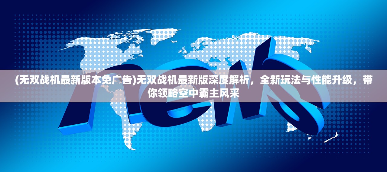 (无双战机最新版本免广告)无双战机最新版深度解析，全新玩法与性能升级，带你领略空中霸主风采