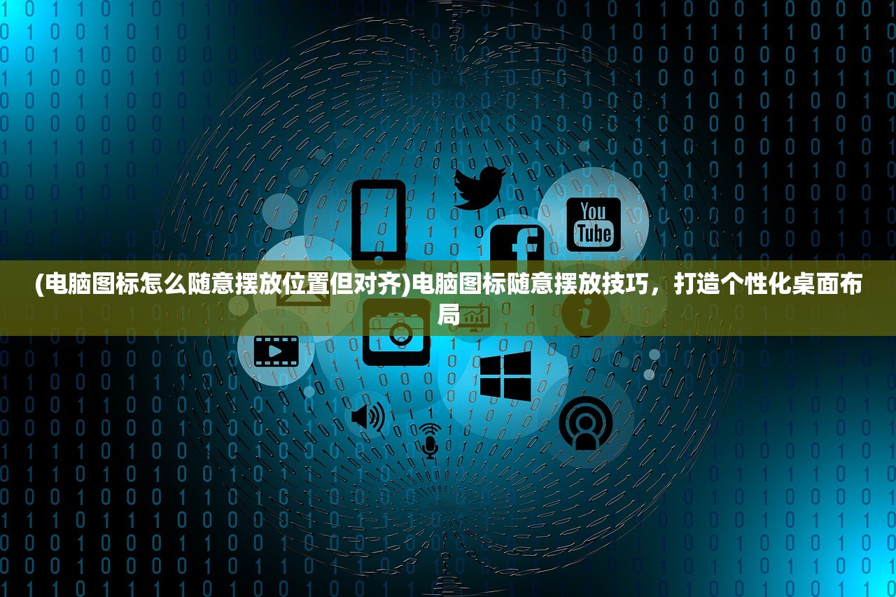 (电脑图标怎么随意摆放位置但对齐)电脑图标随意摆放技巧，打造个性化桌面布局