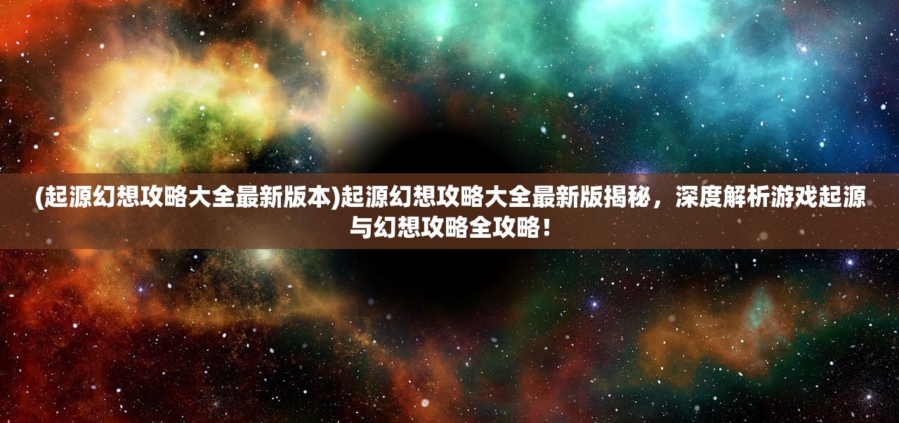 (起源幻想攻略大全最新版本)起源幻想攻略大全最新版揭秘，深度解析游戏起源与幻想攻略全攻略！