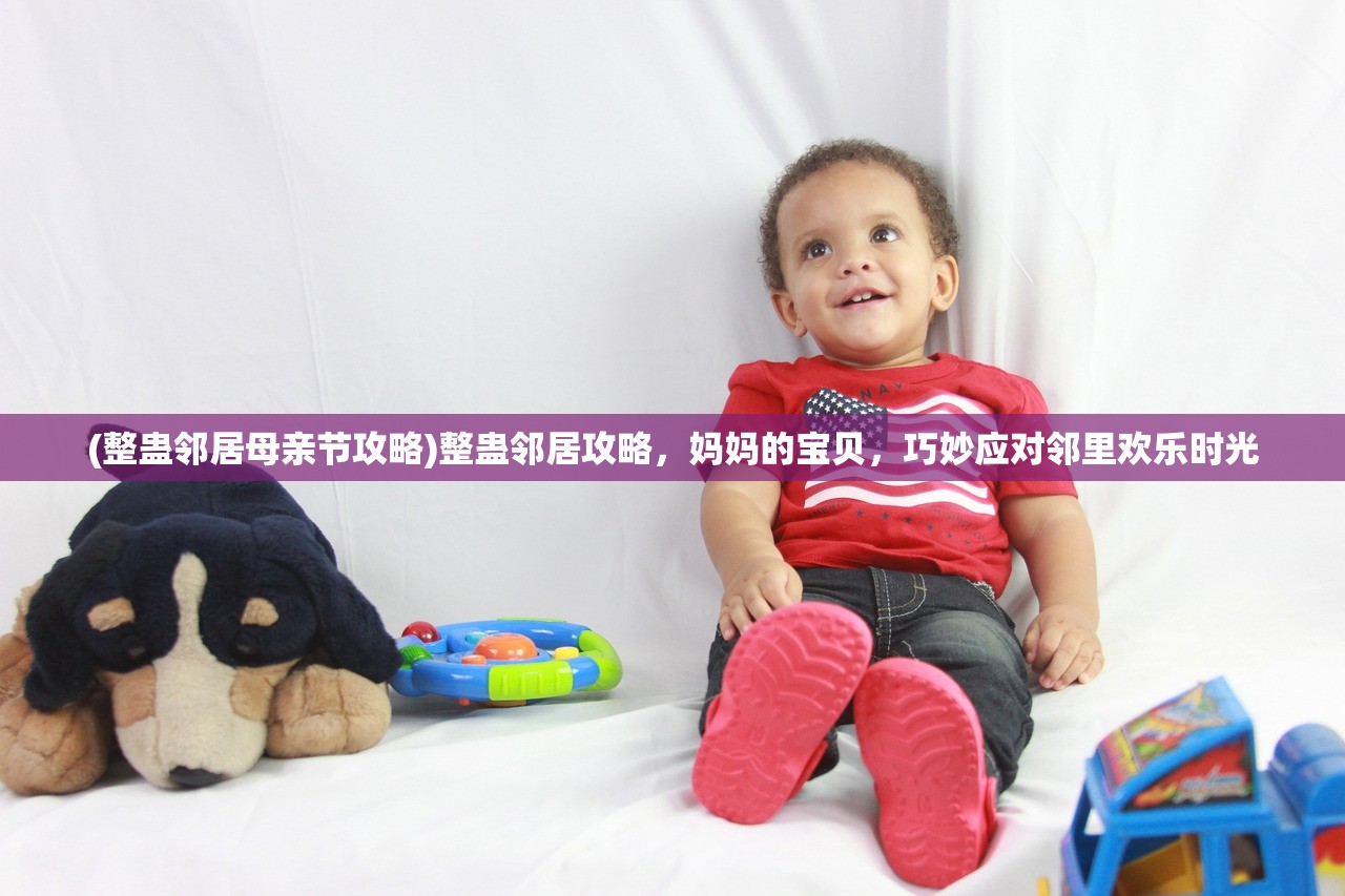 (整蛊邻居母亲节攻略)整蛊邻居攻略，妈妈的宝贝，巧妙应对邻里欢乐时光