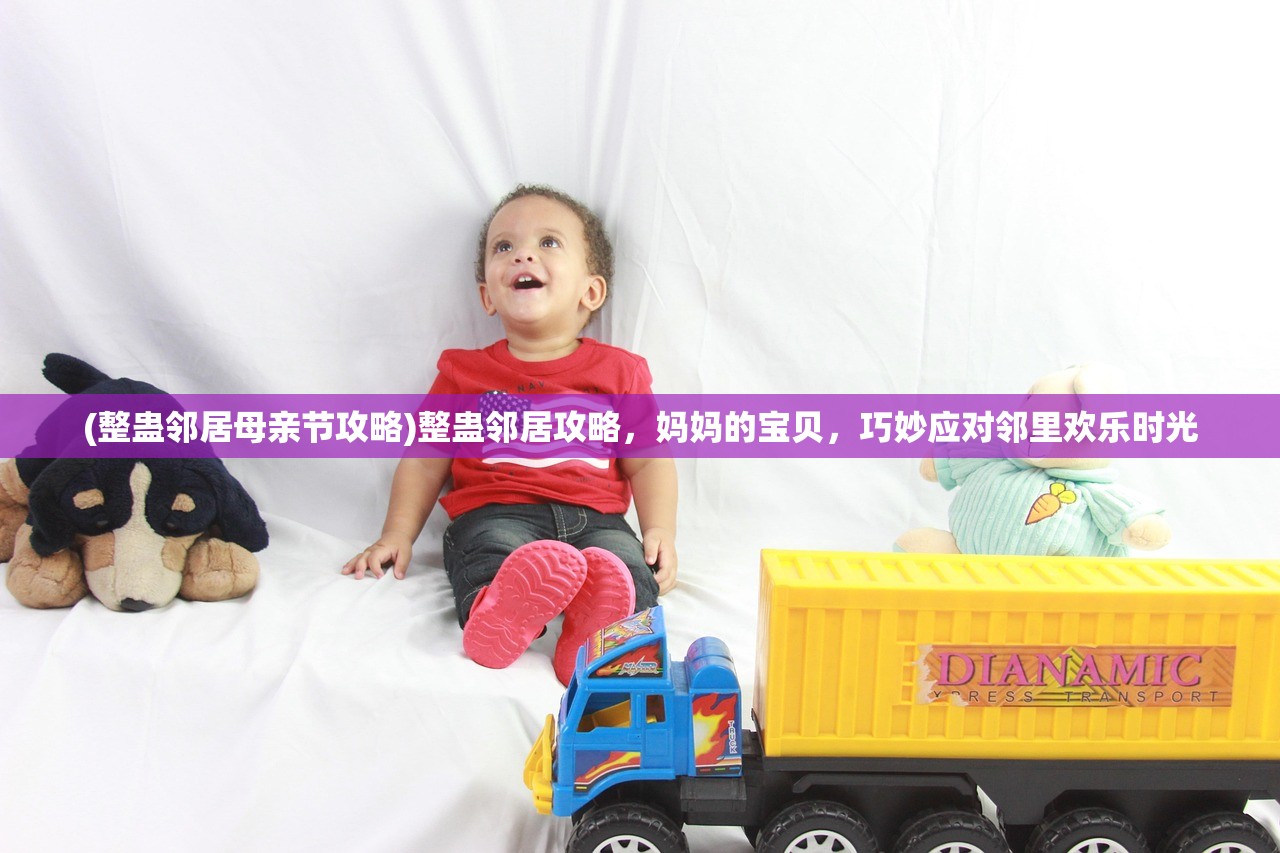 (整蛊邻居母亲节攻略)整蛊邻居攻略，妈妈的宝贝，巧妙应对邻里欢乐时光