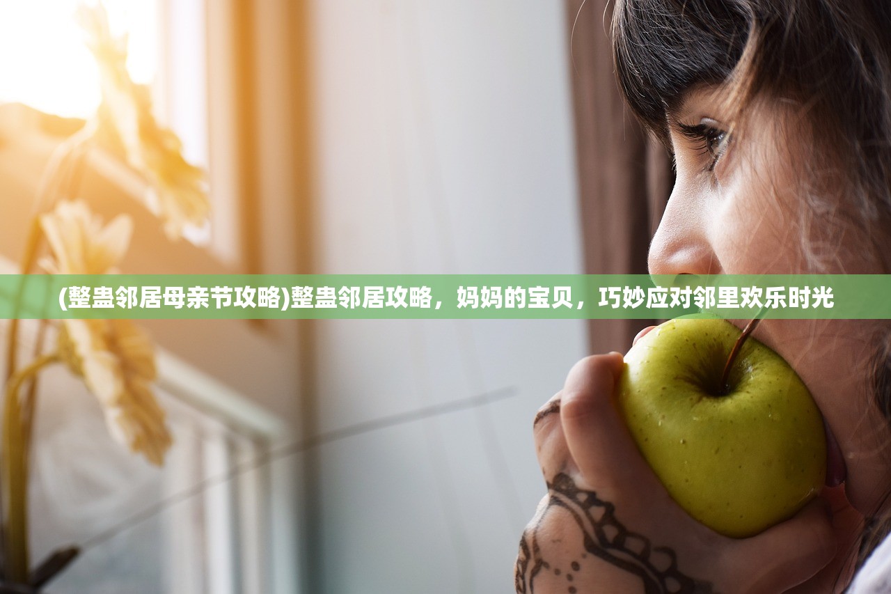 (整蛊邻居母亲节攻略)整蛊邻居攻略，妈妈的宝贝，巧妙应对邻里欢乐时光