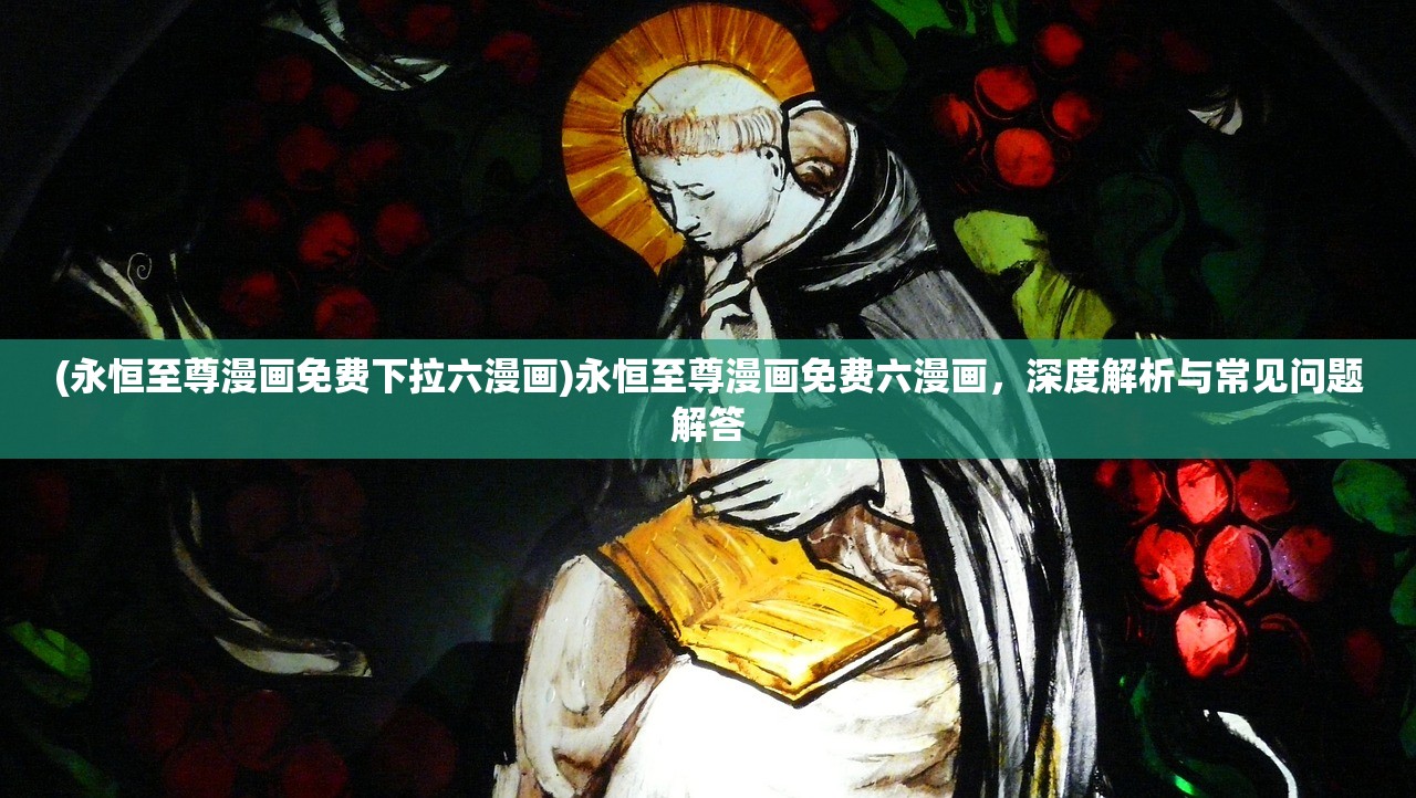 (永恒至尊漫画免费下拉六漫画)永恒至尊漫画免费六漫画，深度解析与常见问题解答