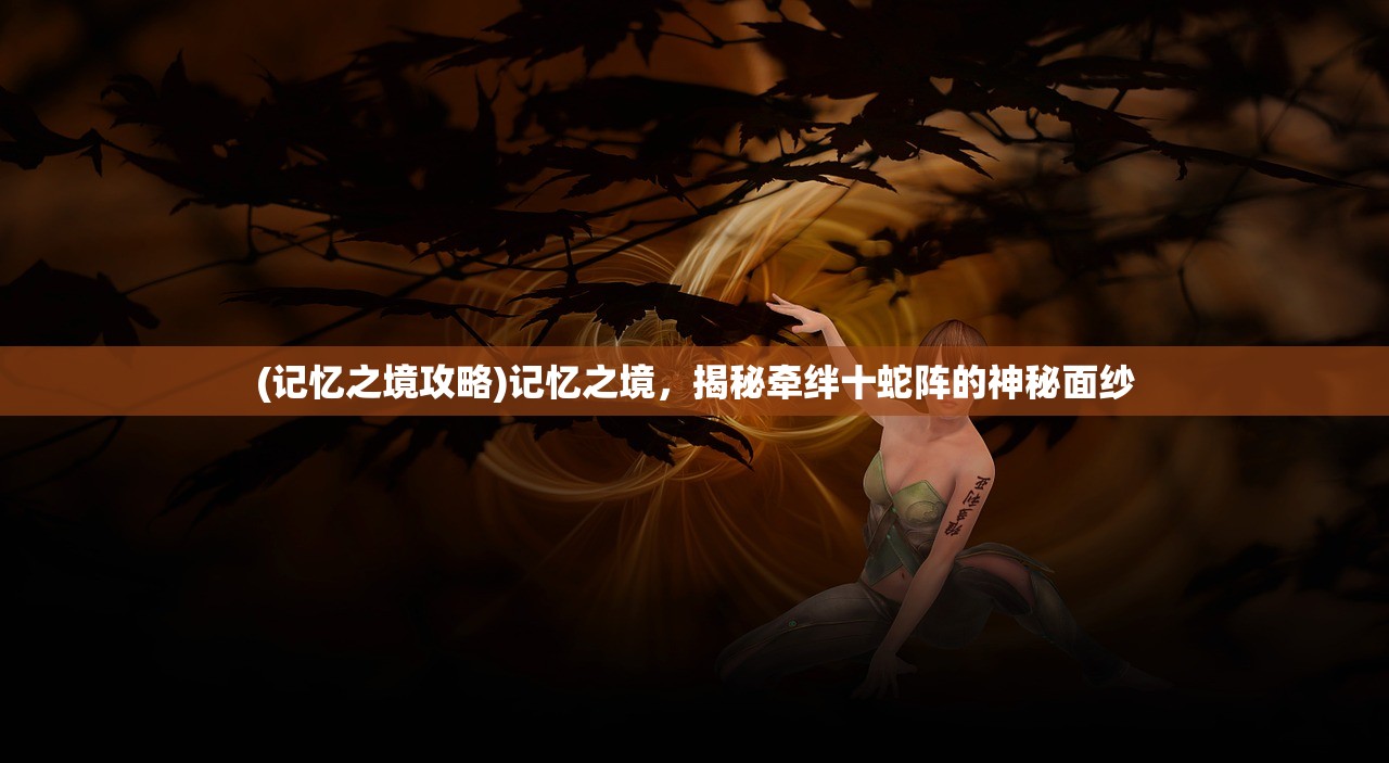 (记忆之境攻略)记忆之境，揭秘牵绊十蛇阵的神秘面纱