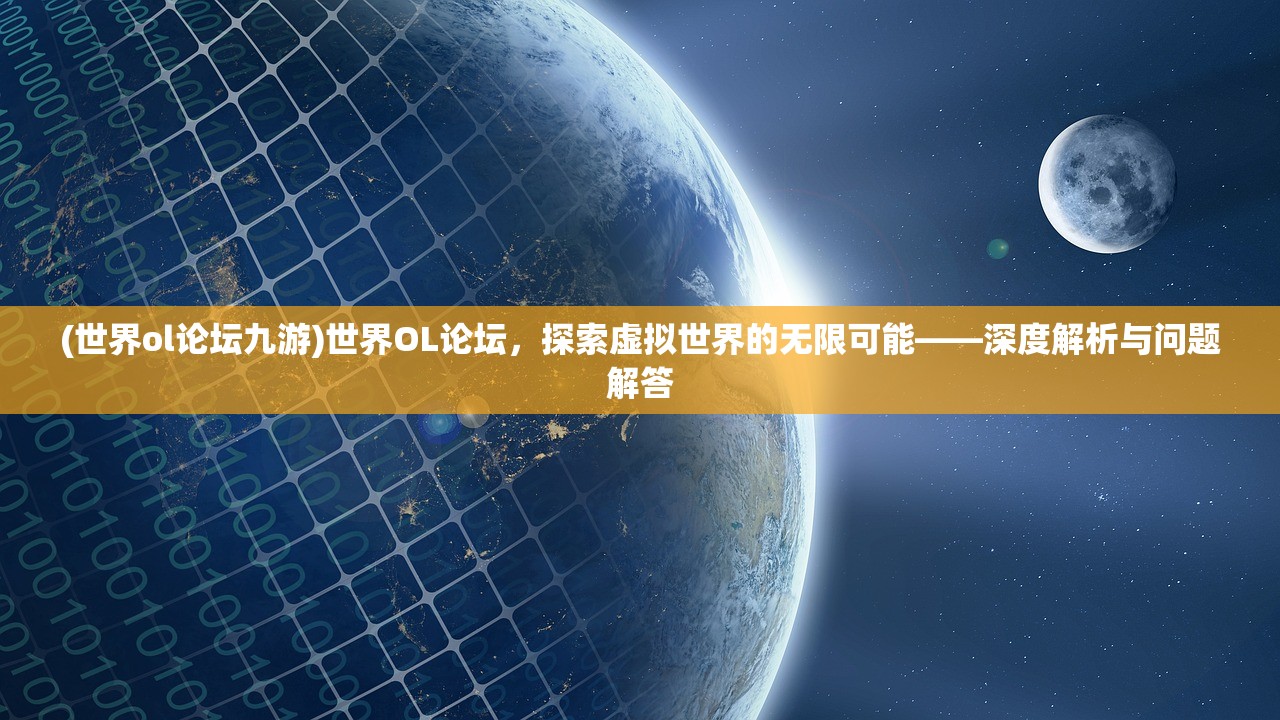 (世界ol论坛九游)世界OL论坛，探索虚拟世界的无限可能——深度解析与问题解答