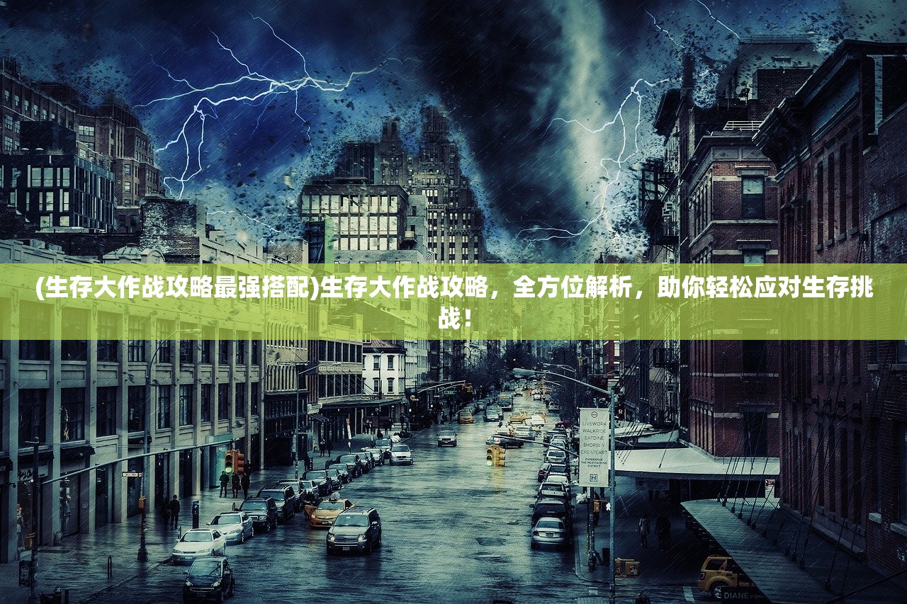 (生存大作战攻略最强搭配)生存大作战攻略，全方位解析，助你轻松应对生存挑战！