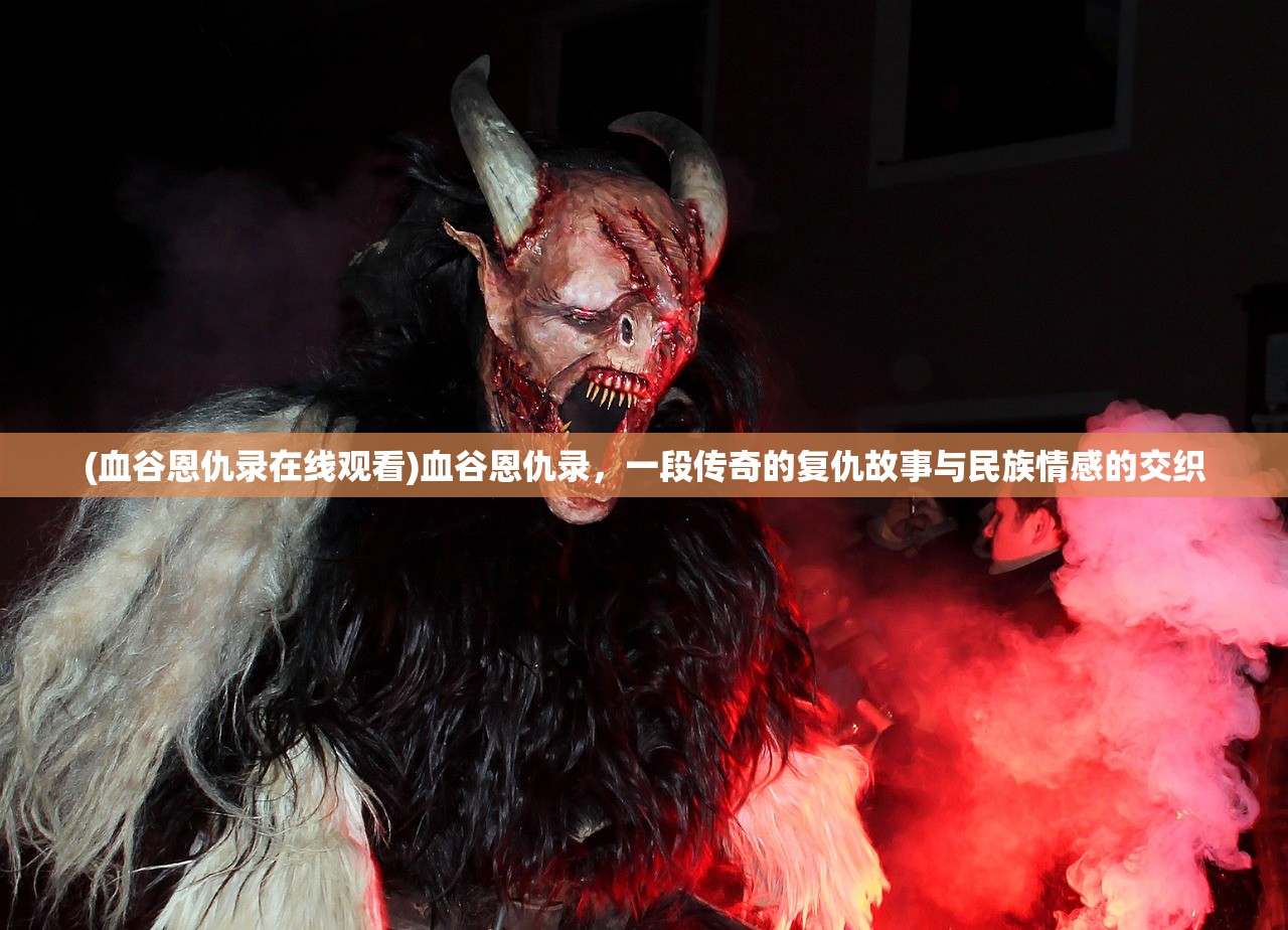 (血谷恩仇录在线观看)血谷恩仇录，一段传奇的复仇故事与民族情感的交织