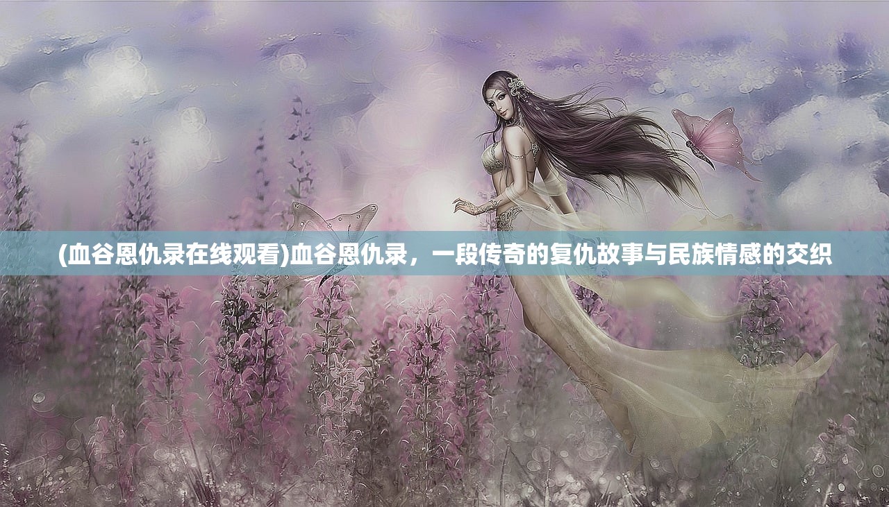 (血谷恩仇录在线观看)血谷恩仇录，一段传奇的复仇故事与民族情感的交织