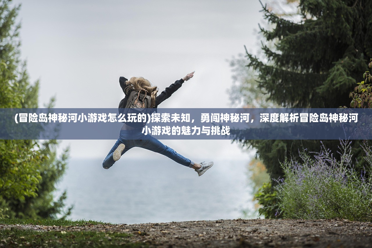 (冒险岛神秘河小游戏怎么玩的)探索未知，勇闯神秘河，深度解析冒险岛神秘河小游戏的魅力与挑战
