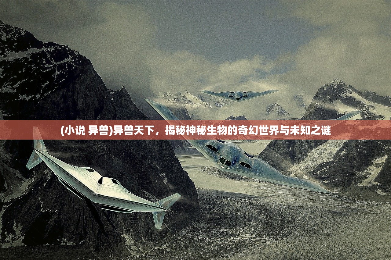 (小说 异兽)异兽天下，揭秘神秘生物的奇幻世界与未知之谜