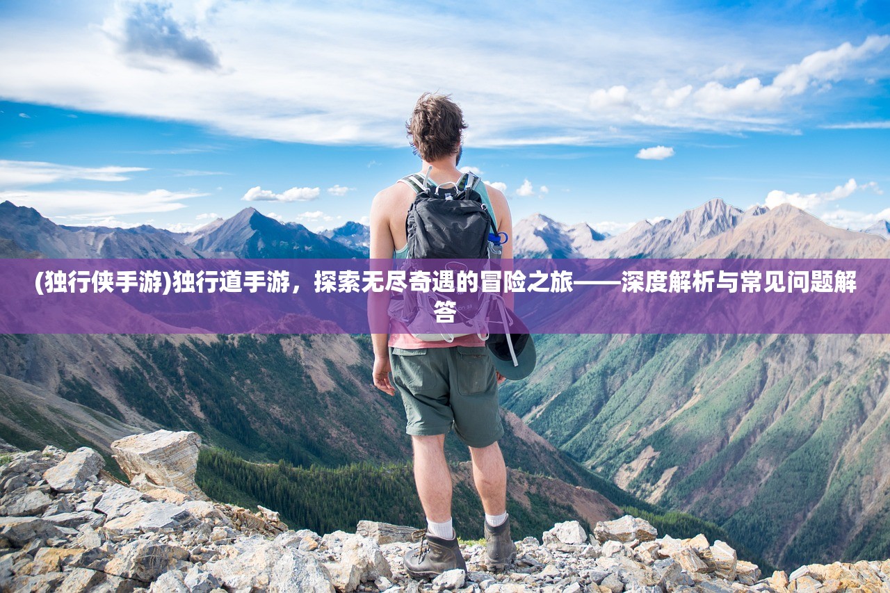 (独行侠手游)独行道手游，探索无尽奇遇的冒险之旅——深度解析与常见问题解答