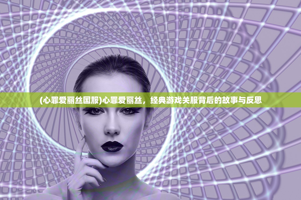 (心罪爱丽丝国服)心罪爱丽丝，经典游戏关服背后的故事与反思