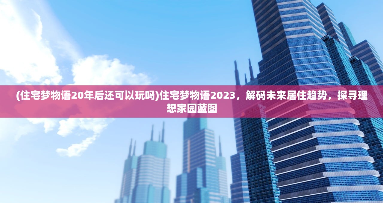 (住宅梦物语20年后还可以玩吗)住宅梦物语2023，解码未来居住趋势，探寻理想家园蓝图
