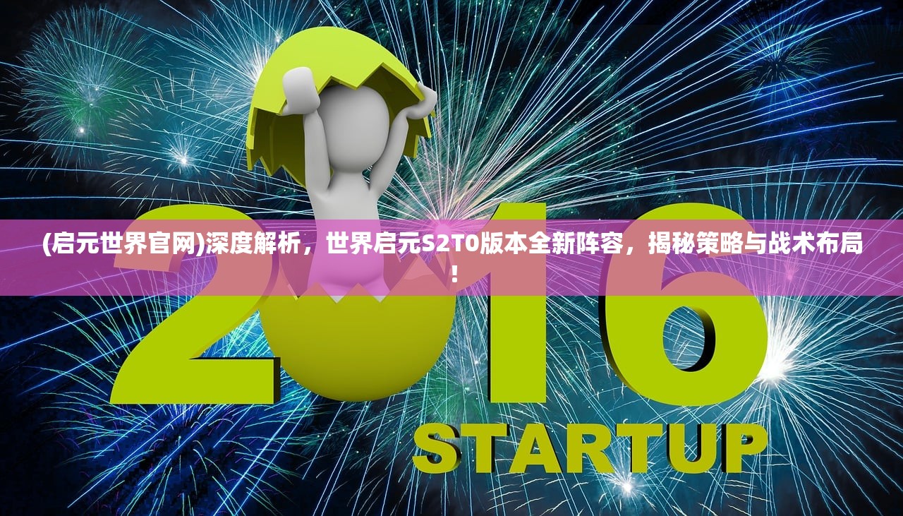 (启元世界官网)深度解析，世界启元S2T0版本全新阵容，揭秘策略与战术布局！