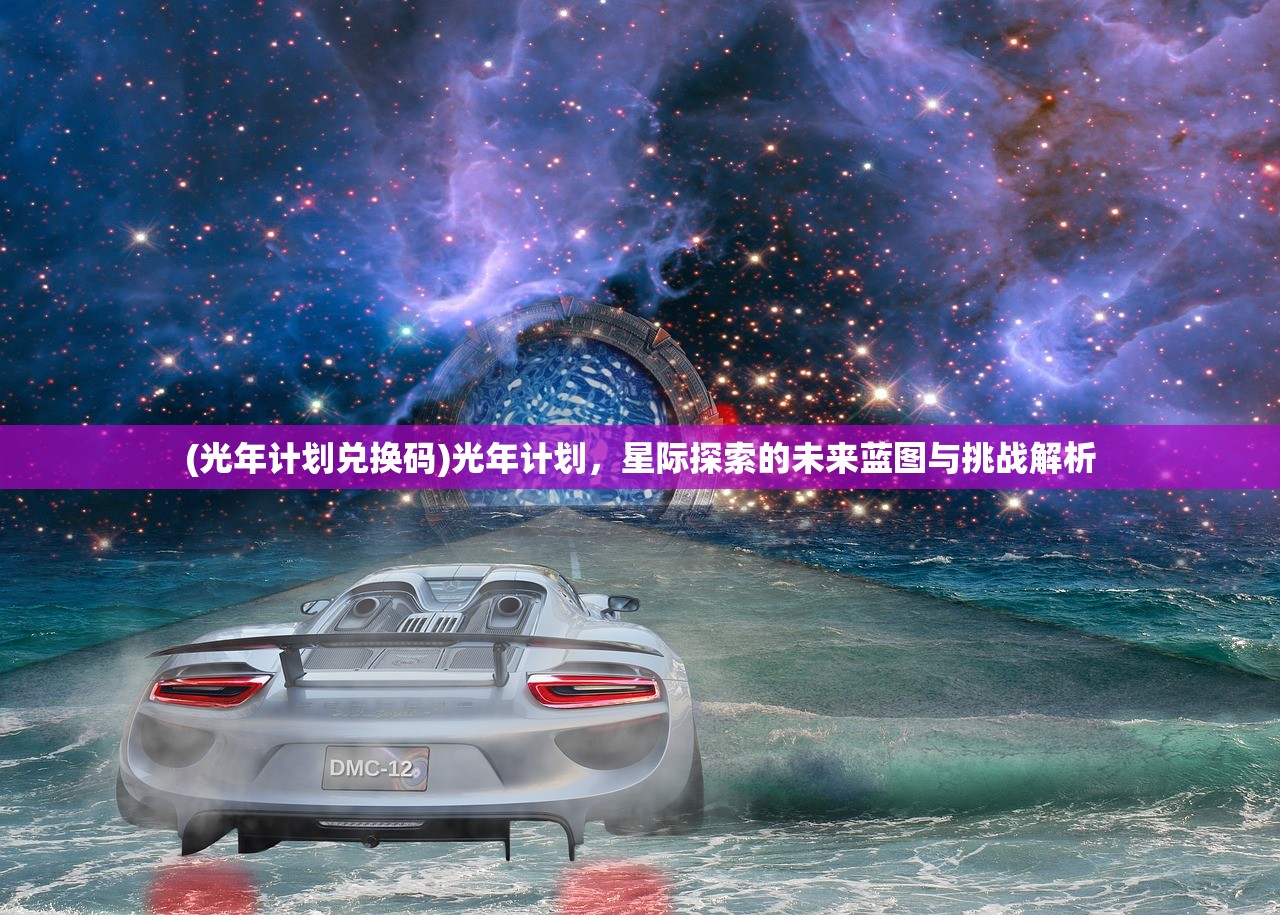 (光年计划兑换码)光年计划，星际探索的未来蓝图与挑战解析