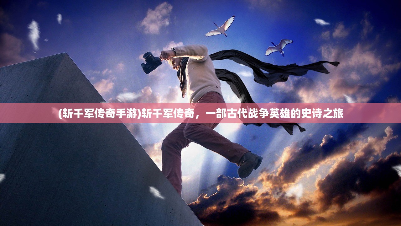 (斩千军传奇手游)斩千军传奇，一部古代战争英雄的史诗之旅