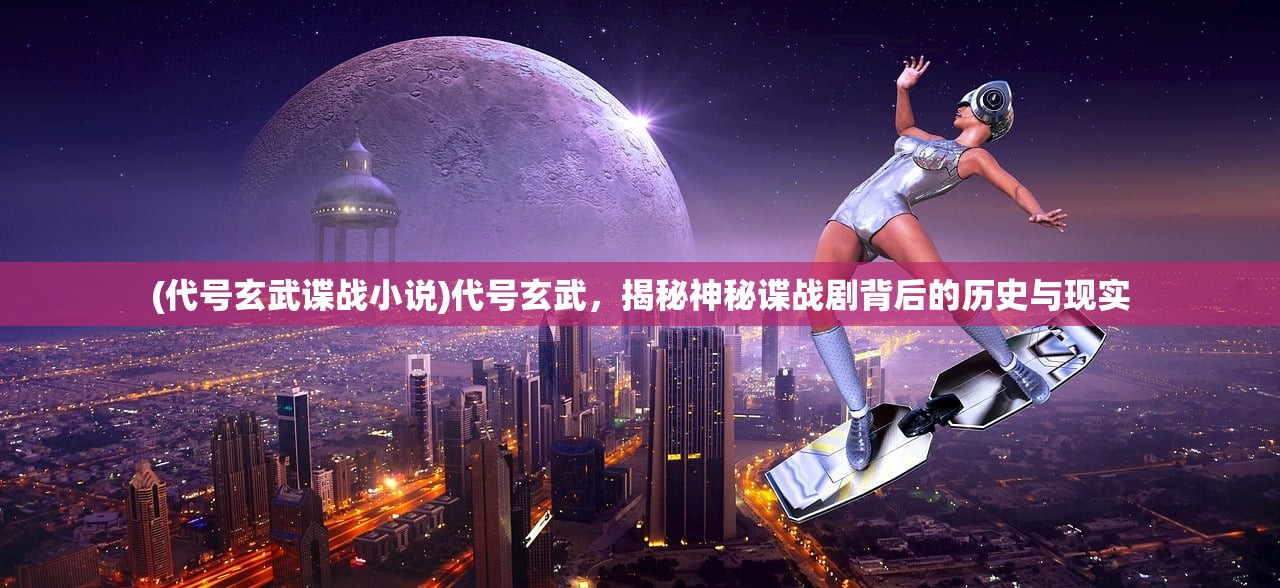 (代号玄武谍战小说)代号玄武，揭秘神秘谍战剧背后的历史与现实