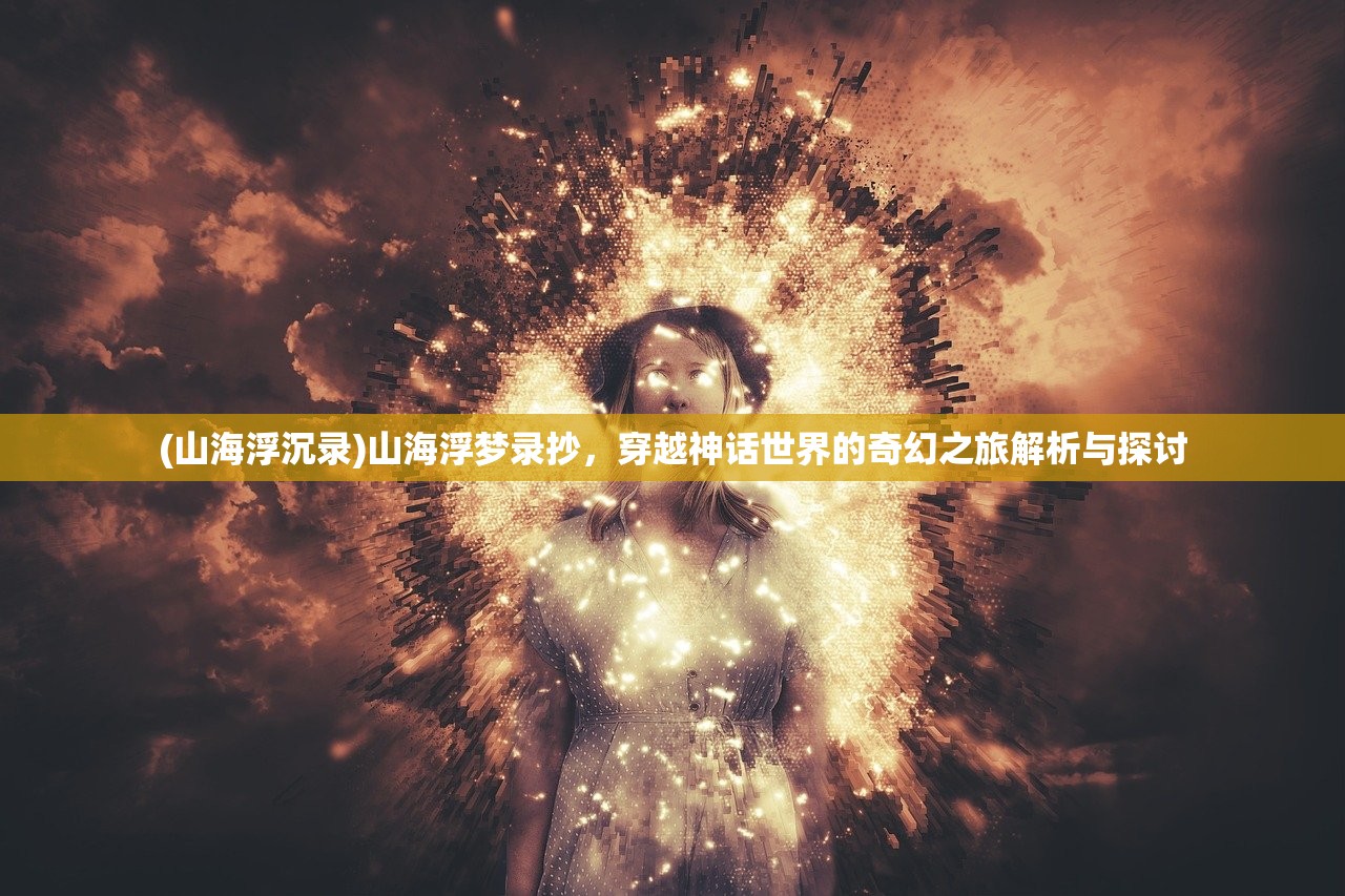 (山海浮沉录)山海浮梦录抄，穿越神话世界的奇幻之旅解析与探讨