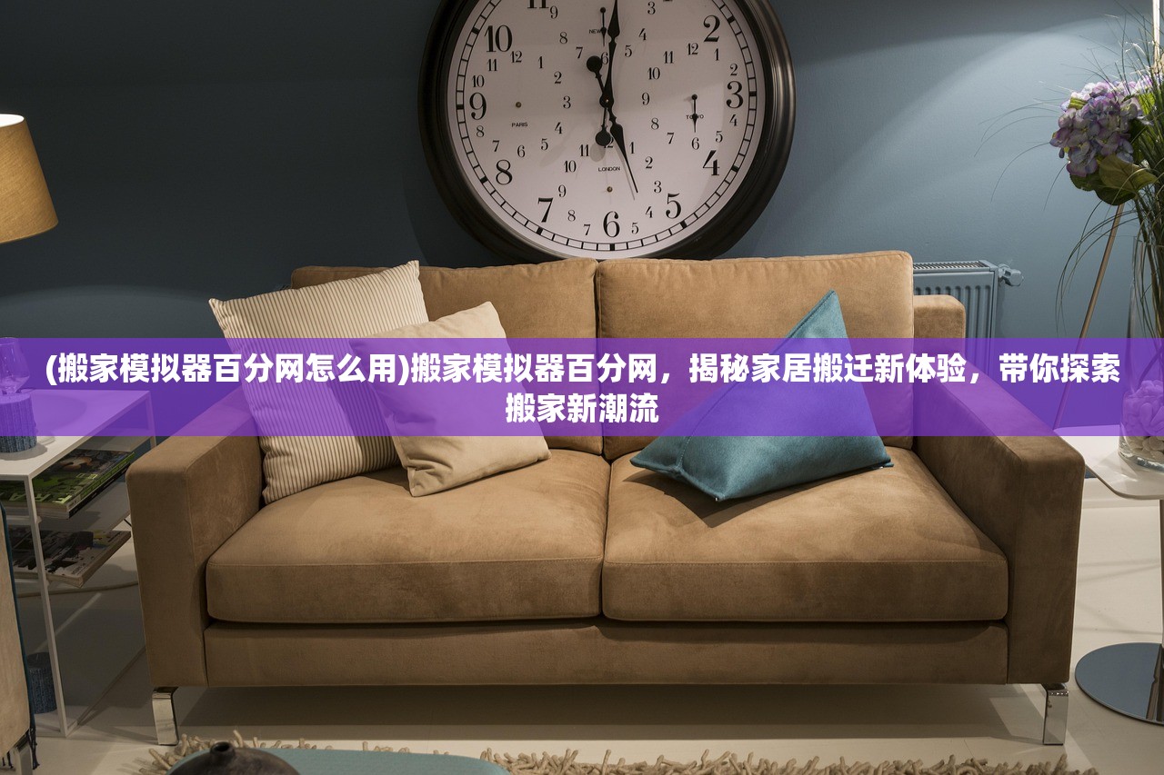 (搬家模拟器百分网怎么用)搬家模拟器百分网，揭秘家居搬迁新体验，带你探索搬家新潮流